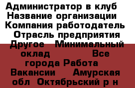 Администратор в клуб › Название организации ­ Компания-работодатель › Отрасль предприятия ­ Другое › Минимальный оклад ­ 23 000 - Все города Работа » Вакансии   . Амурская обл.,Октябрьский р-н